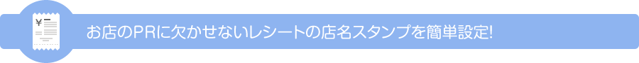 お店のPRに欠かせないレシートの店名スタンプを簡単設定！